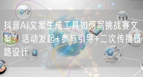 抖音AI文案生成工具如何写挑战赛文案？活动发起+参与引导+二次传播链路设计