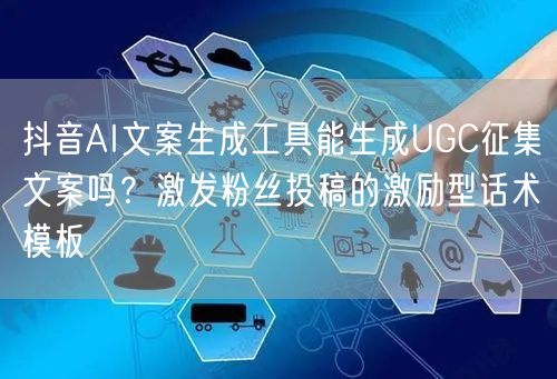 抖音AI文案生成工具能生成UGC征集文案吗？激发粉丝投稿的激励型话术模板