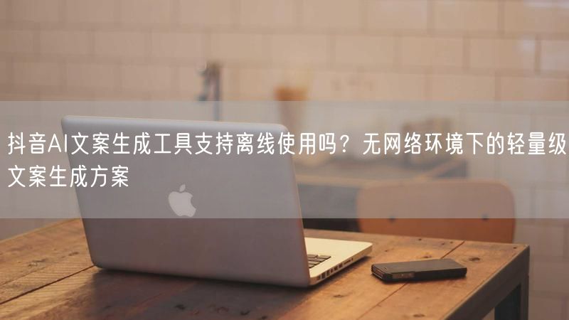 抖音AI文案生成工具支持离线使用吗？无网络环境下的轻量级文案生成方案