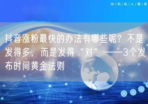 抖音涨粉最快的办法有哪些呢？不是发得多，而是发得“对”——3个发布时间黄金法则