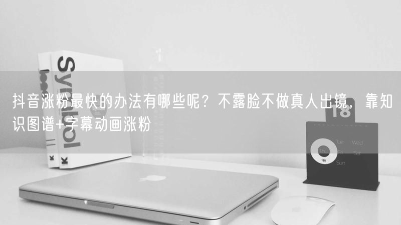 抖音涨粉最快的办法有哪些呢？不露脸不做真人出镜，靠知识图谱+字幕动画涨粉