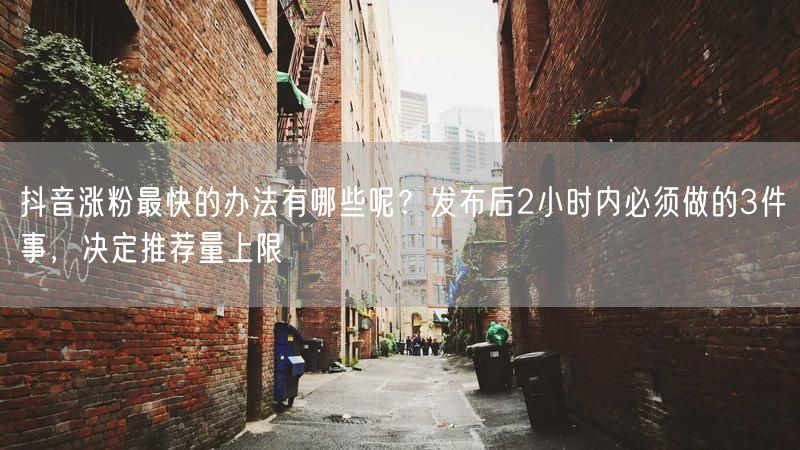 抖音涨粉最快的办法有哪些呢？发布后2小时内必须做的3件事，决定推荐量上限