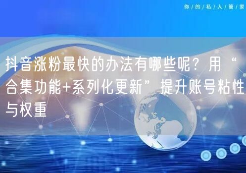 抖音涨粉最快的办法有哪些呢？用“合集功能+系列化更新”提升账号粘性与权重