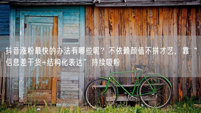抖音涨粉最快的办法有哪些呢？不依赖颜值不拼才艺，靠“信息差干货+结构化表达”持续吸粉