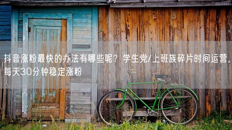 抖音涨粉最快的办法有哪些呢？学生党/上班族碎片时间运营，每天30分钟稳定涨粉