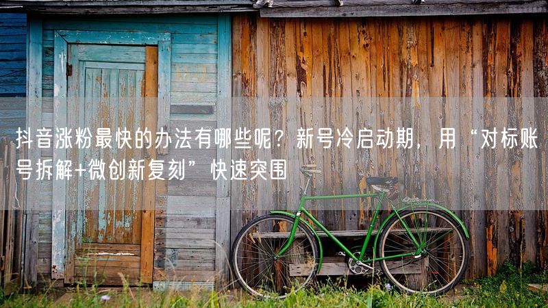 抖音涨粉最快的办法有哪些呢？新号冷启动期，用“对标账号拆解+微创新复刻”快速突围