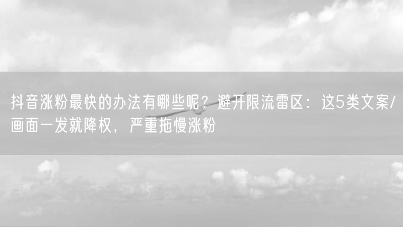 抖音涨粉最快的办法有哪些呢？避开限流雷区：这5类文案/画面一发就降权，严重拖慢涨粉