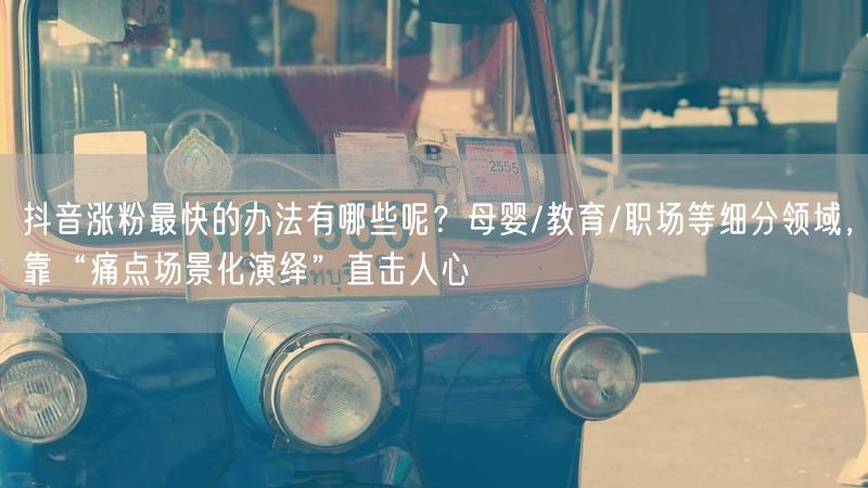 抖音涨粉最快的办法有哪些呢？母婴/教育/职场等细分领域，靠“痛点场景化演绎”直击人心