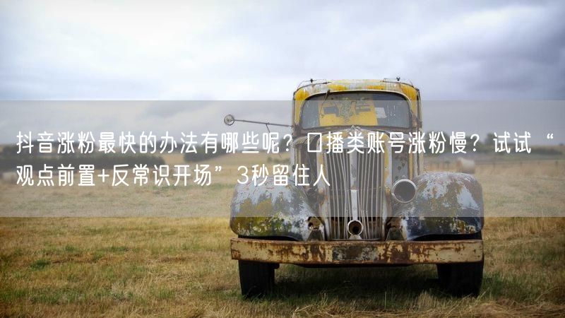 抖音涨粉最快的办法有哪些呢？口播类账号涨粉慢？试试“观点前置+反常识开场”3秒留住人