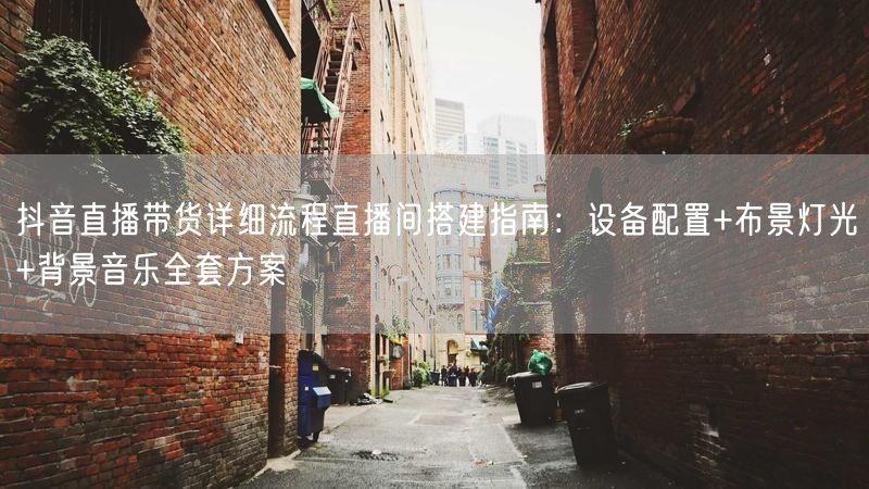 抖音直播带货详细流程直播间搭建指南：设备配置+布景灯光+背景音乐全套方案