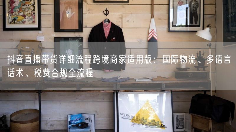 抖音直播带货详细流程跨境商家适用版：国际物流、多语言话术、税费合规全流程
