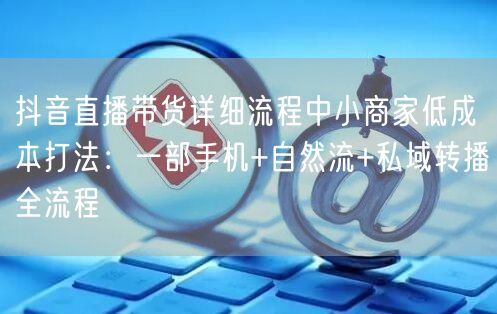 抖音直播带货详细流程中小商家低成本打法：一部手机+自然流+私域转播全流程