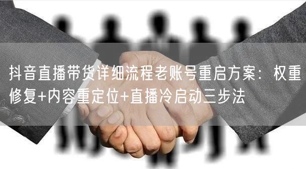 抖音直播带货详细流程老账号重启方案：权重修复+内容重定位+直播冷启动三步法