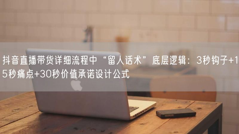 抖音直播带货详细流程中“留人话术”底层逻辑：3秒钩子+15秒痛点+30秒价值承诺设计公式