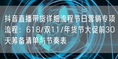 抖音直播带货详细流程节日营销专项流程：618/双11/年货节大促前30天筹备清单与节奏表