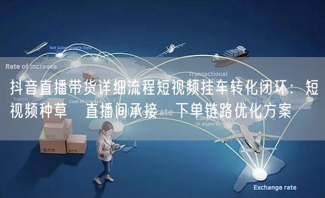抖音直播带货详细流程短视频挂车转化闭环：短视频种草→直播间承接→下单链路优化方案