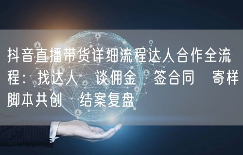 抖音直播带货详细流程达人合作全流程：找达人→谈佣金→签合同→寄样→脚本共创→结案复盘