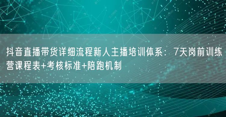抖音直播带货详细流程新人主播培训体系：7天岗前训练营课程表+考核标准+陪跑机制