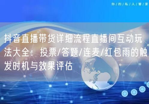 抖音直播带货详细流程直播间互动玩法大全：投票/答题/连麦/红包雨的触发时机与效果评估