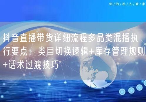 抖音直播带货详细流程多品类混播执行要点：类目切换逻辑+库存管理规则+话术过渡技巧