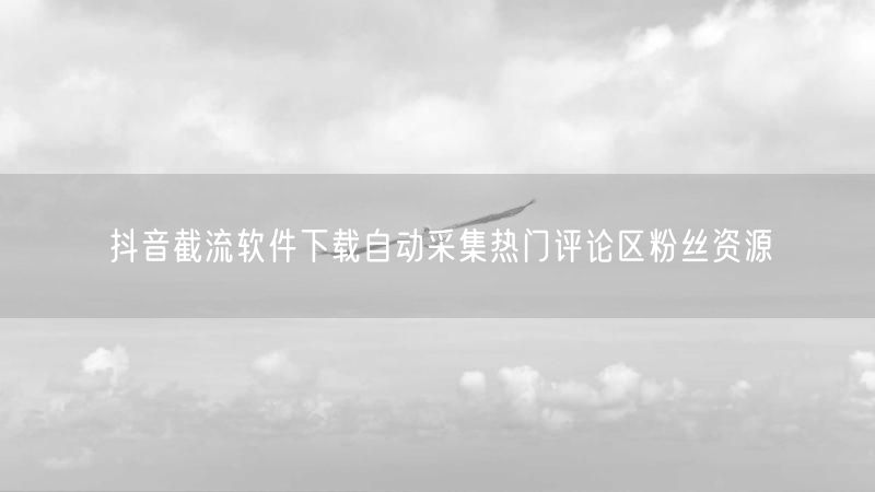 抖音截流软件下载自动采集热门评论区粉丝资源