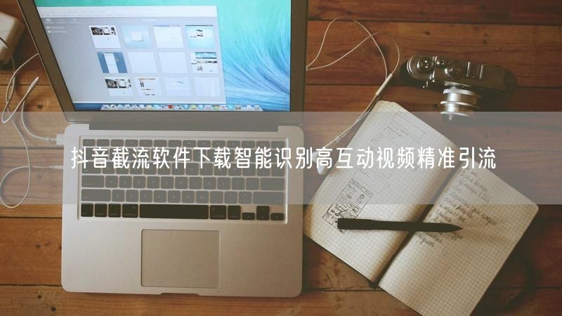 抖音截流软件下载智能识别高互动视频精准引流