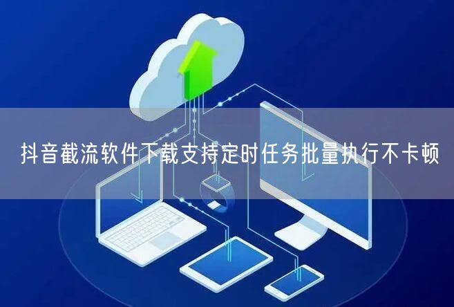 抖音截流软件下载支持定时任务批量执行不卡顿