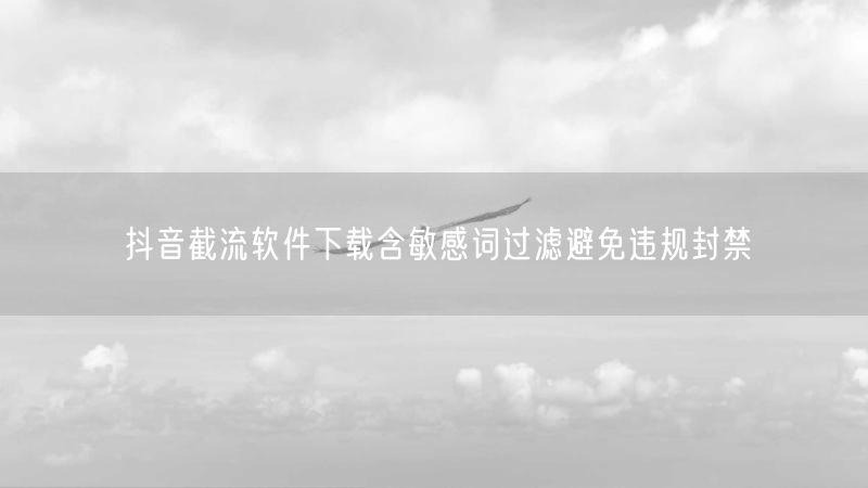 抖音截流软件下载含敏感词过滤避免违规封禁