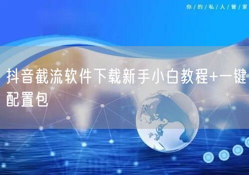 抖音截流软件下载新手小白教程+一键配置包