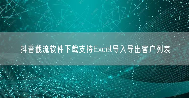 抖音截流软件下载支持Excel导入导出客户列表