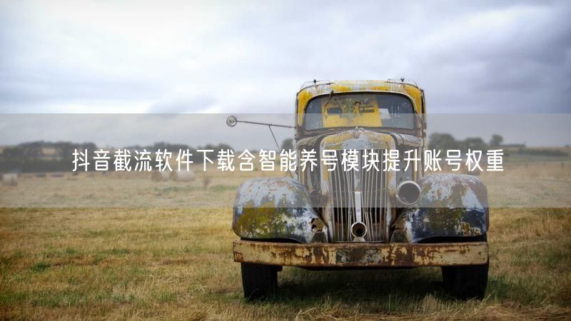 抖音截流软件下载含智能养号模块提升账号权重