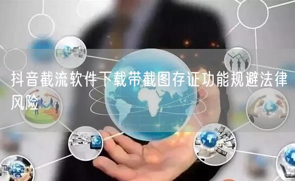 抖音截流软件下载带截图存证功能规避法律风险
