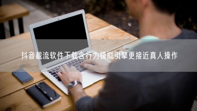 抖音截流软件下载含行为模拟引擎更接近真人操作
