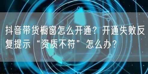 抖音带货橱窗怎么开通？开通失败反复提示“资质不符”怎么办？