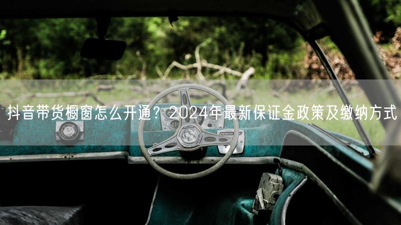 抖音带货橱窗怎么开通？2024年最新保证金政策及缴纳方式