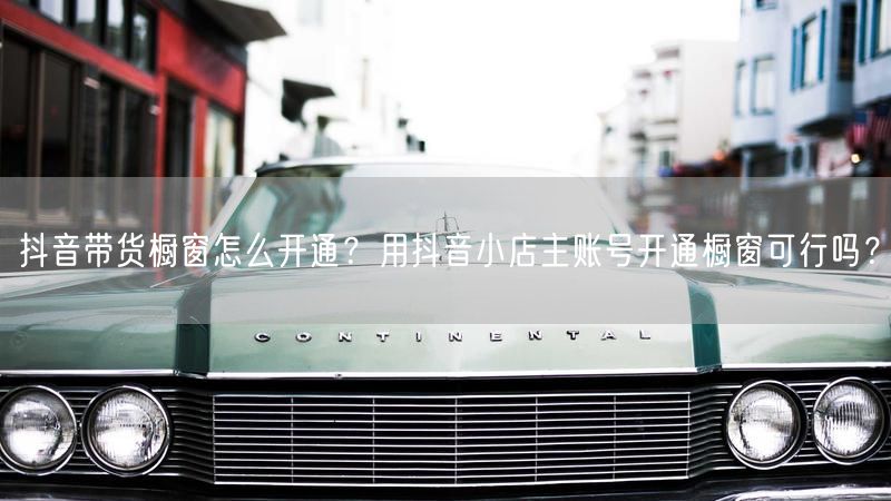 抖音带货橱窗怎么开通？用抖音小店主账号开通橱窗可行吗？