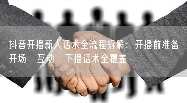抖音开播新人话术全流程拆解：开播前准备→开场→互动→下播话术全覆盖