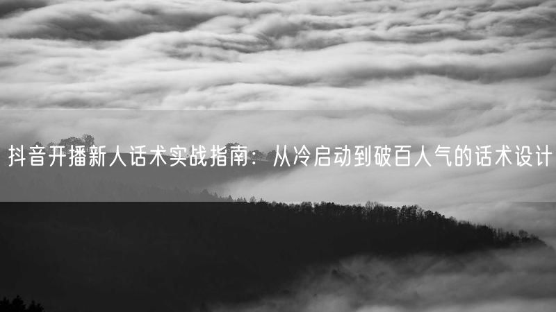 抖音开播新人话术实战指南：从冷启动到破百人气的话术设计