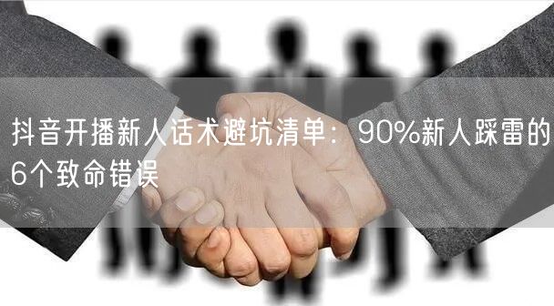 抖音开播新人话术避坑清单：90%新人踩雷的6个致命错误