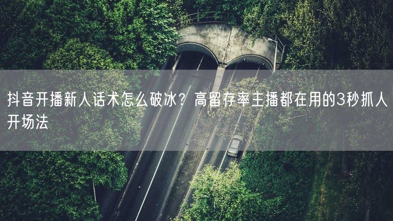 抖音开播新人话术怎么破冰？高留存率主播都在用的3秒抓人开场法