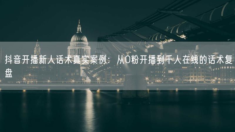 抖音开播新人话术真实案例：从0粉开播到千人在线的话术复盘