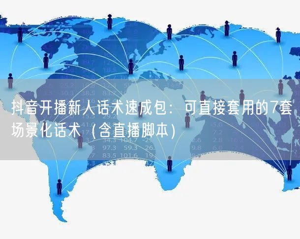 抖音开播新人话术速成包：可直接套用的7套场景化话术（含直播脚本）