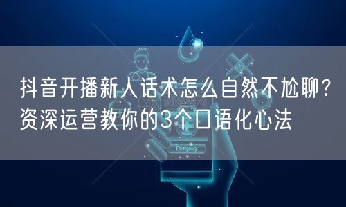 抖音开播新人话术怎么自然不尬聊？资深运营教你的3个口语化心法