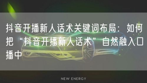 抖音开播新人话术关键词布局：如何把“抖音开播新人话术”自然融入口播中