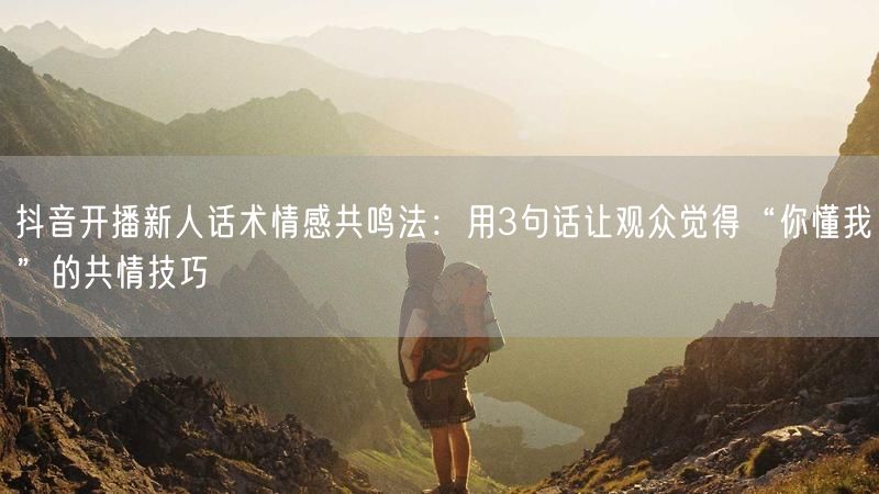 抖音开播新人话术情感共鸣法：用3句话让观众觉得“你懂我”的共情技巧