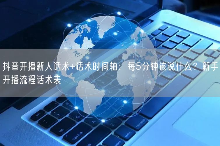抖音开播新人话术+话术时间轴：每5分钟该说什么？新手开播流程话术表