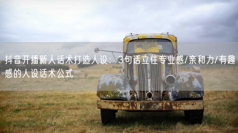 抖音开播新人话术打造人设：3句话立住专业感/亲和力/有趣感的人设话术公式