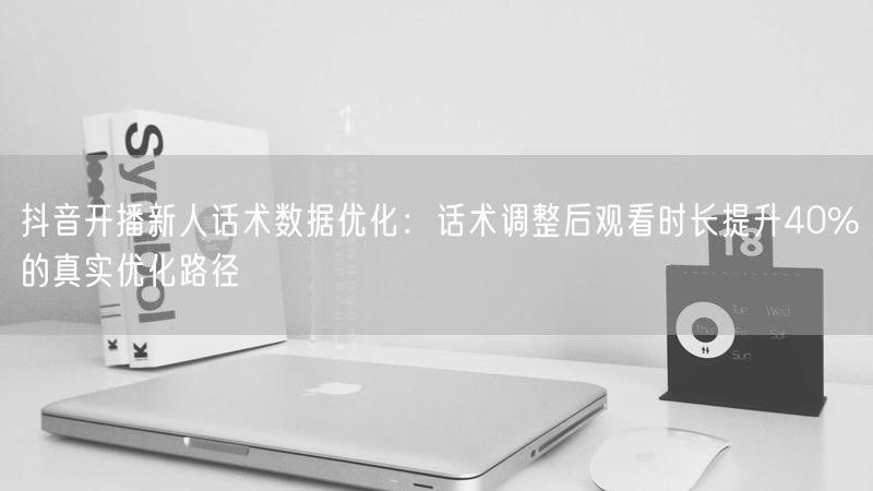 抖音开播新人话术数据优化：话术调整后观看时长提升40%的真实优化路径