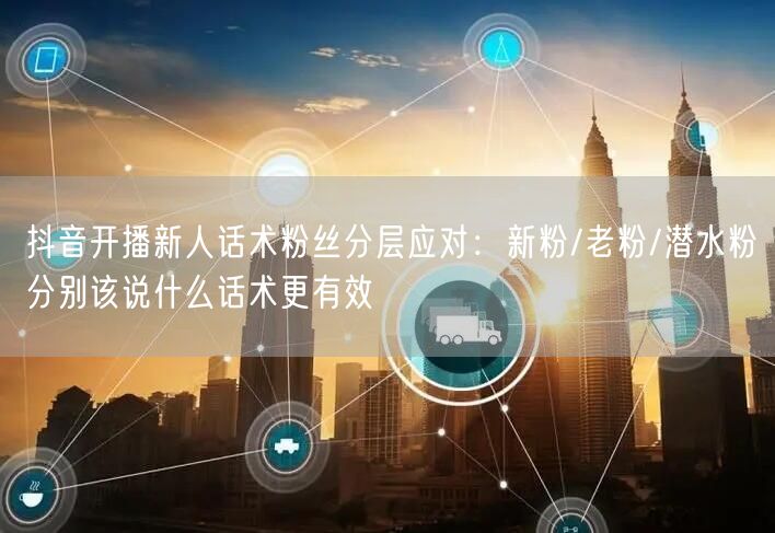 抖音开播新人话术粉丝分层应对：新粉/老粉/潜水粉分别该说什么话术更有效