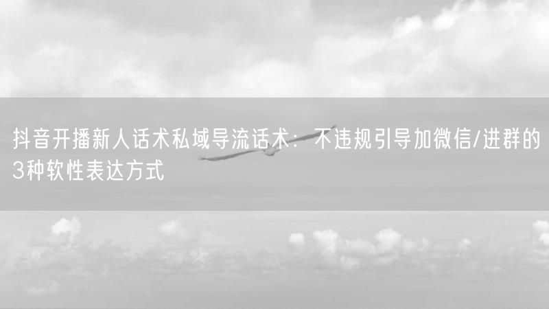抖音开播新人话术私域导流话术：不违规引导加微信/进群的3种软性表达方式